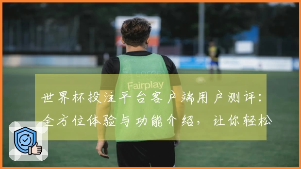世界杯投注平台客户端用户测评：全方位体验与功能介绍，让你轻松享受精彩赛事直播