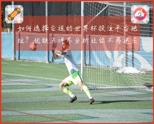 如何选择合适的世界杯投注平台地址？优缺点详尽分析让你不再迷茫