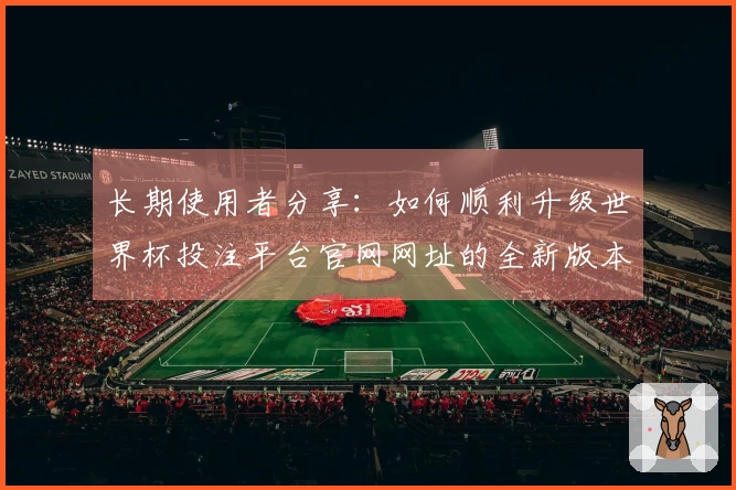 长期使用者分享：如何顺利升级世界杯投注平台官网网址的全新版本体验
