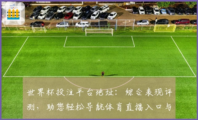 世界杯投注平台地址：综合表现评测，助您轻松导航体育直播入口与功能