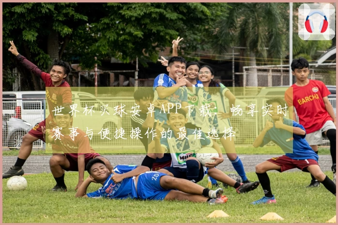 世界杯买球安卓APP下载：畅享实时赛事与便捷操作的最佳选择