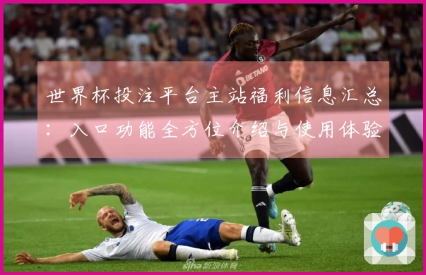 世界杯投注平台主站福利信息汇总：入口功能全方位介绍与使用体验指南