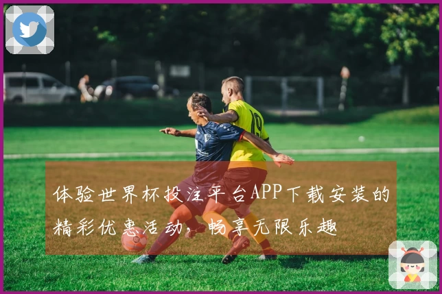 体验世界杯投注平台APP下载安装的精彩优惠活动，畅享无限乐趣