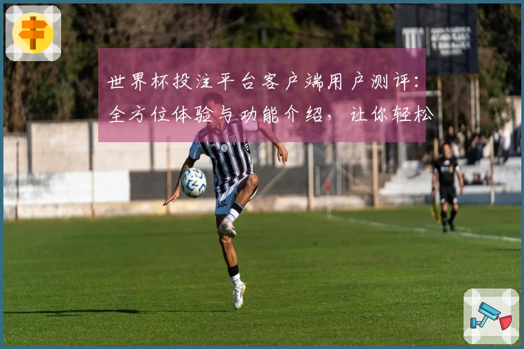 世界杯投注平台客户端用户测评：全方位体验与功能介绍，让你轻松享受精彩赛事直播